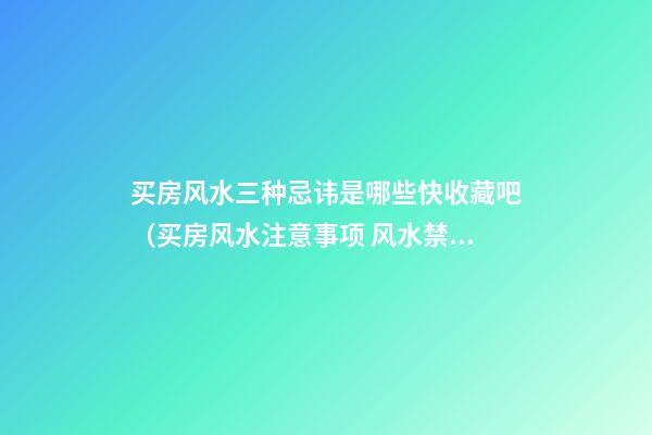 买房风水三种忌讳是哪些快收藏吧（买房风水注意事项 风水禁忌要知晓）